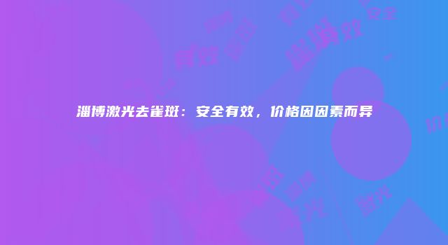淄博激光去雀斑：安全有效，价格因因素而异