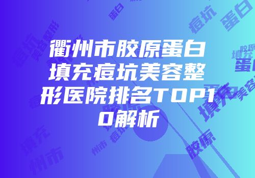 衢州市胶原蛋白填充痘坑美容整形医院排名TOP10解析
