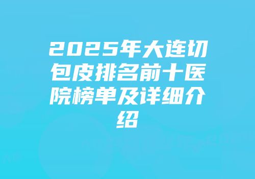 2025年大连切包皮排名前十医院榜单及详细介绍