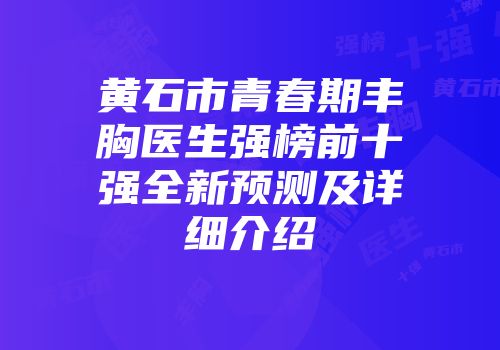 黄石市青春期丰胸医生强榜前十强全新预测及详细介绍