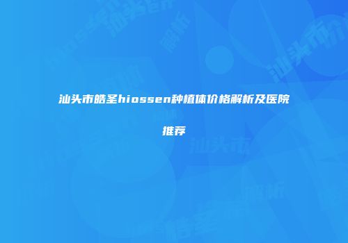 汕头市皓圣hiossen种植体价格解析及医院推荐