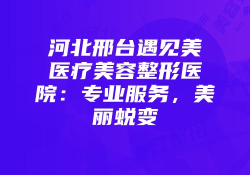 河北邢台遇见美医疗美容整形医院:专业服务,美丽蜕变
