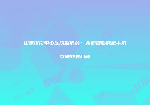 山东济南中心医院整形科：背部抽脂减肥手术引领业界口碑