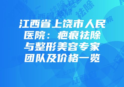 江西省上饶市人民医院:疤痕祛除与整形美容专家团队及价格一览