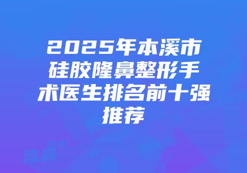 2025年本溪市硅胶隆鼻整形手术医生排名前十强推荐
