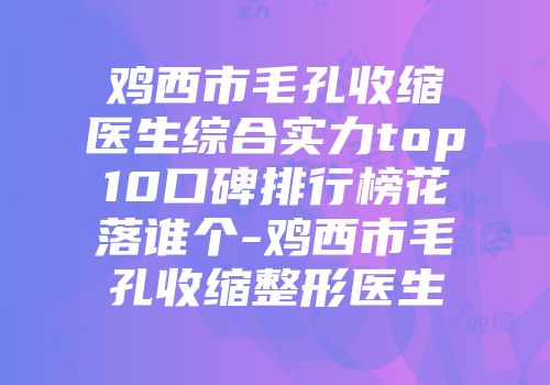 鸡西市毛孔收缩医生综合实力top10口碑排行榜花落谁个-鸡西市毛孔收缩整形医生