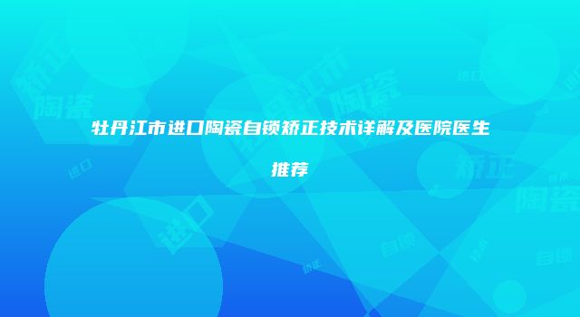 牡丹江市进口陶瓷自锁矫正技术详解及医院医生推荐