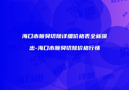 海口市腋臭切除详细价格表全新曝出-海口市腋臭切除价格行情
