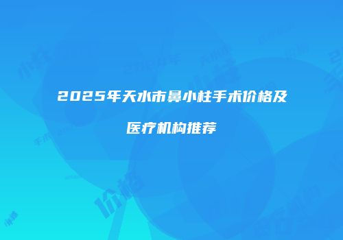 2025年天水市鼻小柱手术价格及医疗机构推荐