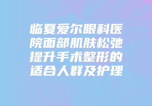 临夏爱尔眼科医院面部肌肤松弛提升手术整形的适合人群及护理