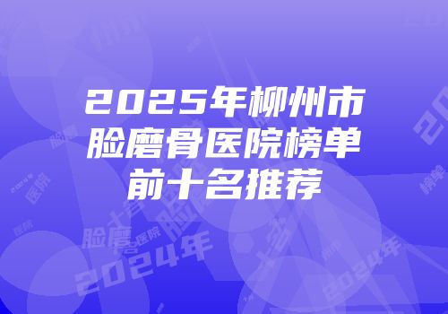 2025年柳州市脸磨骨医院榜单前十名推荐