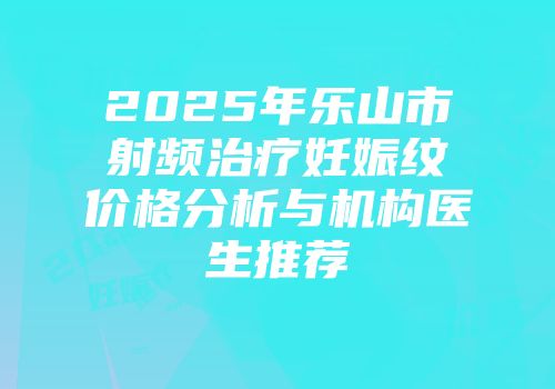 2025年乐山市射频治疗妊娠纹价格分析与机构医生推荐