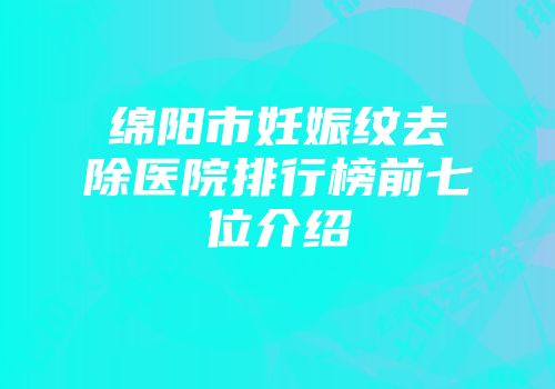 绵阳市妊娠纹去除医院排行榜前七位介绍