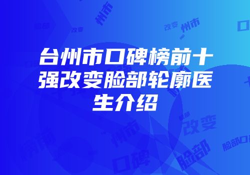 台州市口碑榜前十强改变脸部轮廓医生介绍
