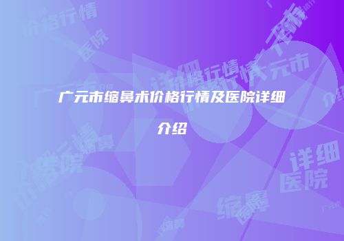 广元市缩鼻术价格行情及医院详细介绍