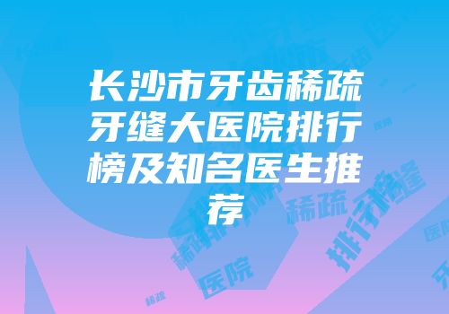 长沙市牙齿稀疏牙缝大医院排行榜及知名医生推荐