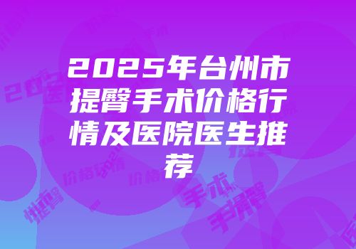 2025年台州市提臀手术价格行情及医院医生推荐