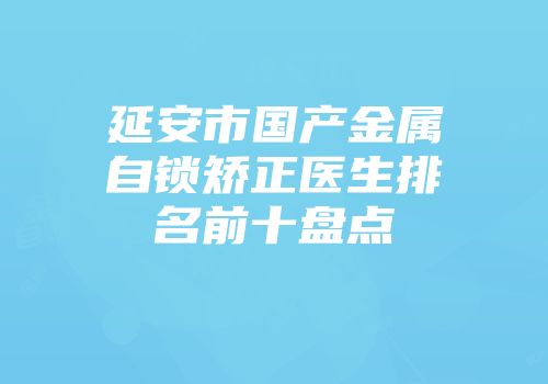 延安市国产金属自锁矫正医生排名前十盘点
