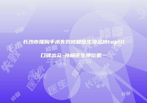 长沙市隆胸手术失败修复医生排名榜top10口碑出众-孙杨医生神位第一