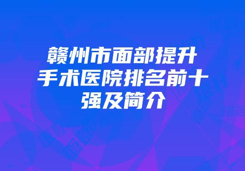 赣州市面部提升手术医院排名前十强及简介