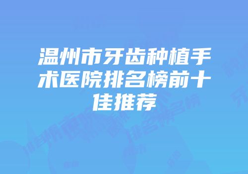 温州市牙齿种植手术医院排名榜前十佳推荐