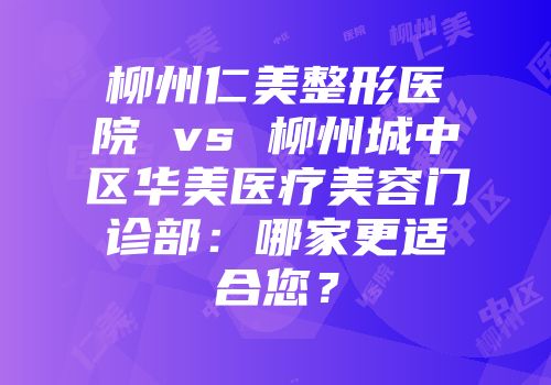 柳州仁美整形医院 vs 柳州城中区华美医疗美容门诊部：哪家更适合您？