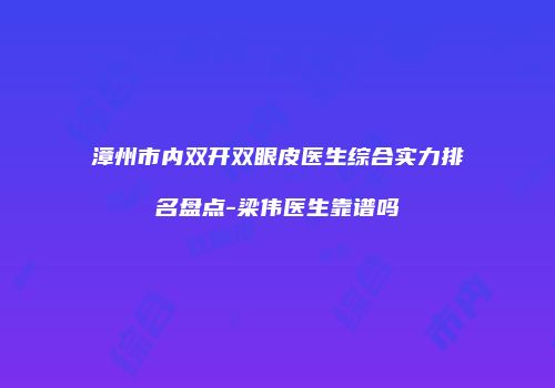 漳州市内双开双眼皮医生综合实力排名盘点-梁伟医生靠谱吗