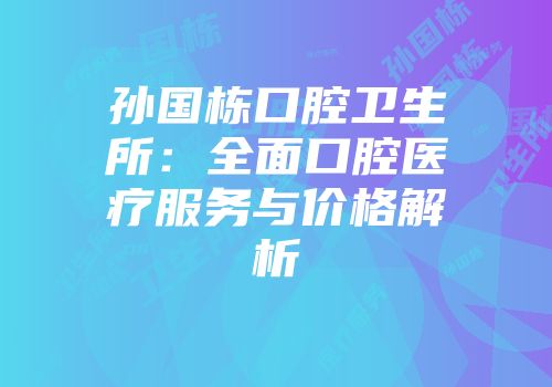 孙国栋口腔卫生所：全面口腔医疗服务与价格解析