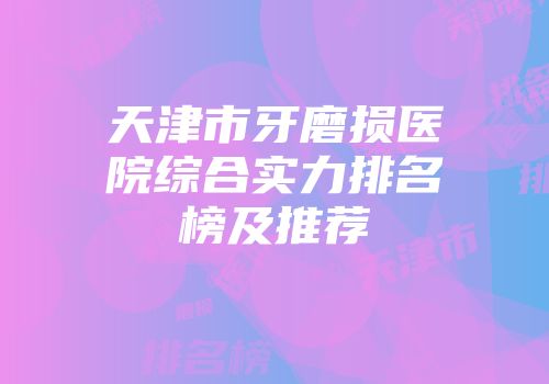 天津市牙磨损医院综合实力排名榜及推荐