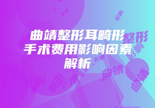 曲靖整形耳畸形手术费用影响因素解析