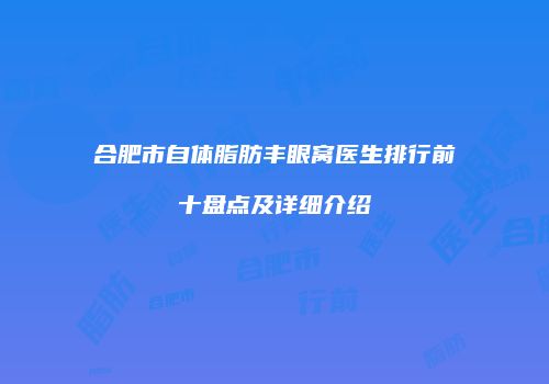 合肥市自体脂肪丰眼窝医生排行前十盘点及详细介绍