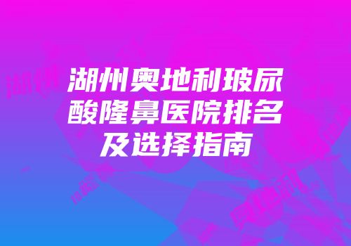 湖州奥地利玻尿酸隆鼻医院排名及选择指南