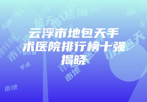 云浮市地包天手术医院排行榜十强揭晓