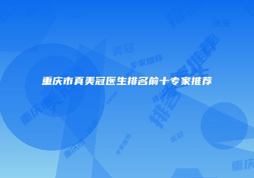 重庆市真美冠医生排名前十专家推荐