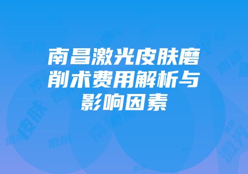 南昌激光皮肤磨削术费用解析与影响因素