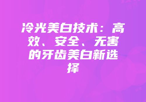 冷光美白技术：高效、安全、无害的牙齿美白新选择