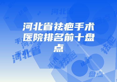 河北省祛疤手术医院排名前十盘点