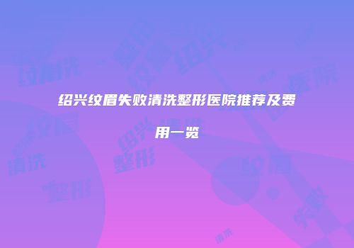 绍兴纹眉失败清洗整形医院推荐及费用一览