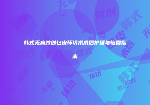 韩式无痛微创包皮环切术术后护理与恢复指南
