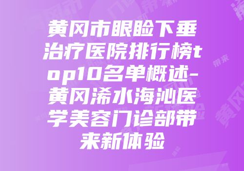 黄冈市眼睑下垂治疗医院排行榜top10名单概述-黄冈浠水海沁医学美容门诊部带来新体验