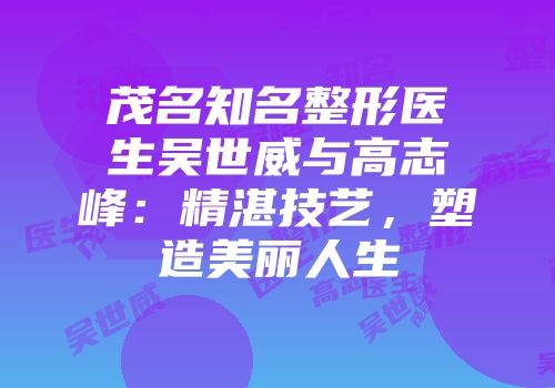茂名知名整形医生吴世威与高志峰:精湛技艺,塑造美丽人生