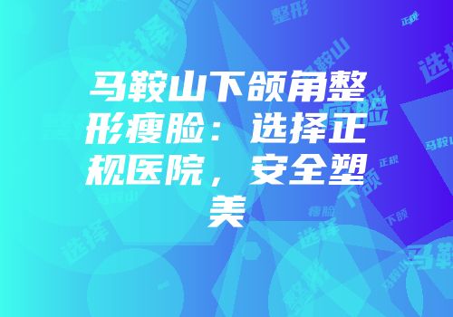 马鞍山下颌角整形瘦脸：选择正规医院，安全塑美