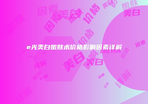e光美白嫩肤术价格影响因素详解