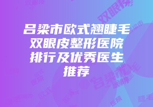 吕梁市欧式翘睫毛双眼皮整形医院排行及优秀医生推荐