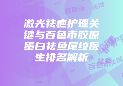 激光祛疤护理关键与百色市胶原蛋白祛鱼尾纹医生排名解析