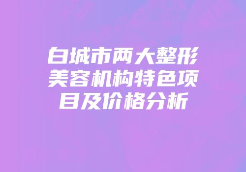 白城市两大整形美容机构特色项目及价格分析