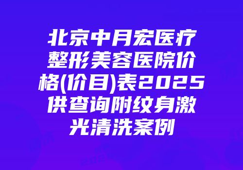 北京中月宏医疗整形美容医院价格(价目)表2025供查询附纹身激光清洗案例