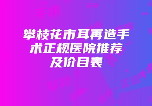 攀枝花市耳再造手术正规医院推荐及价目表