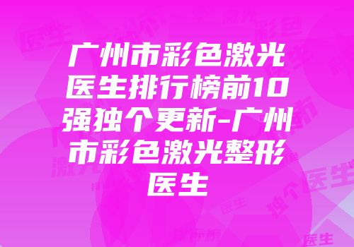 广州市彩色激光医生排行榜前10强独个更新-广州市彩色激光整形医生