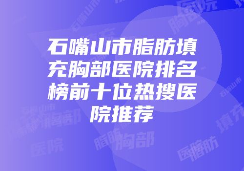 石嘴山市脂肪填充胸部医院排名榜前十位热搜医院推荐